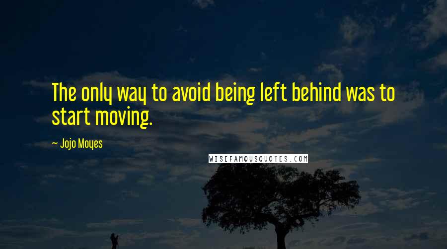 Jojo Moyes Quotes: The only way to avoid being left behind was to start moving.