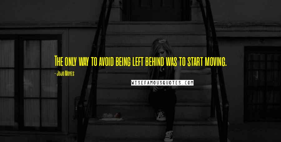 Jojo Moyes Quotes: The only way to avoid being left behind was to start moving.