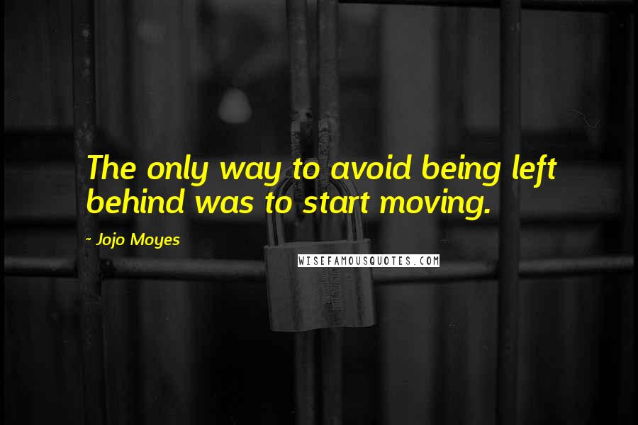 Jojo Moyes Quotes: The only way to avoid being left behind was to start moving.