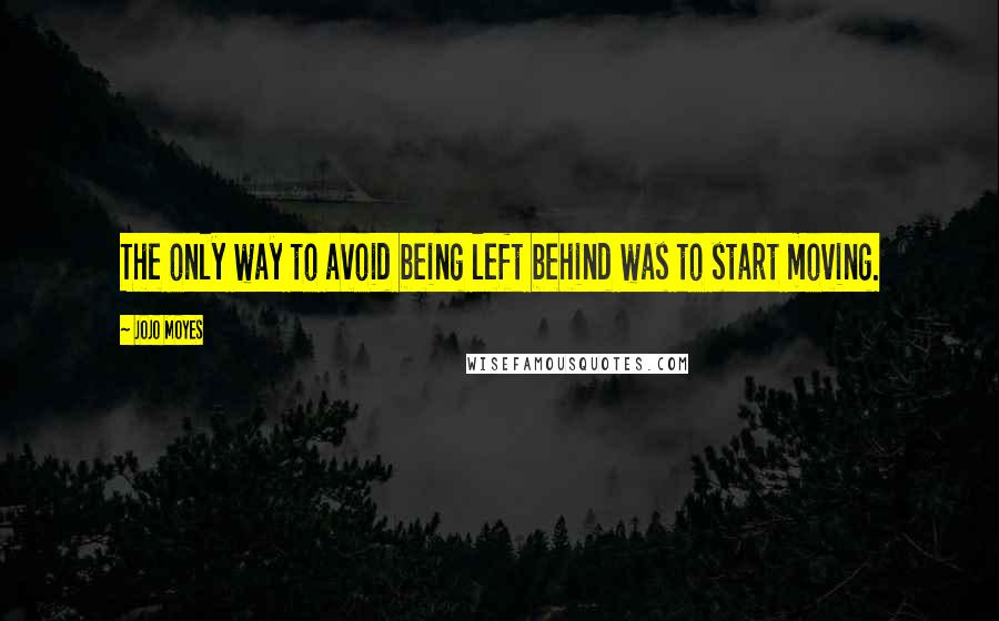 Jojo Moyes Quotes: The only way to avoid being left behind was to start moving.