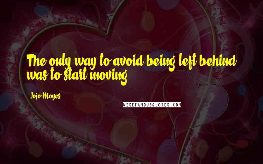 Jojo Moyes Quotes: The only way to avoid being left behind was to start moving.