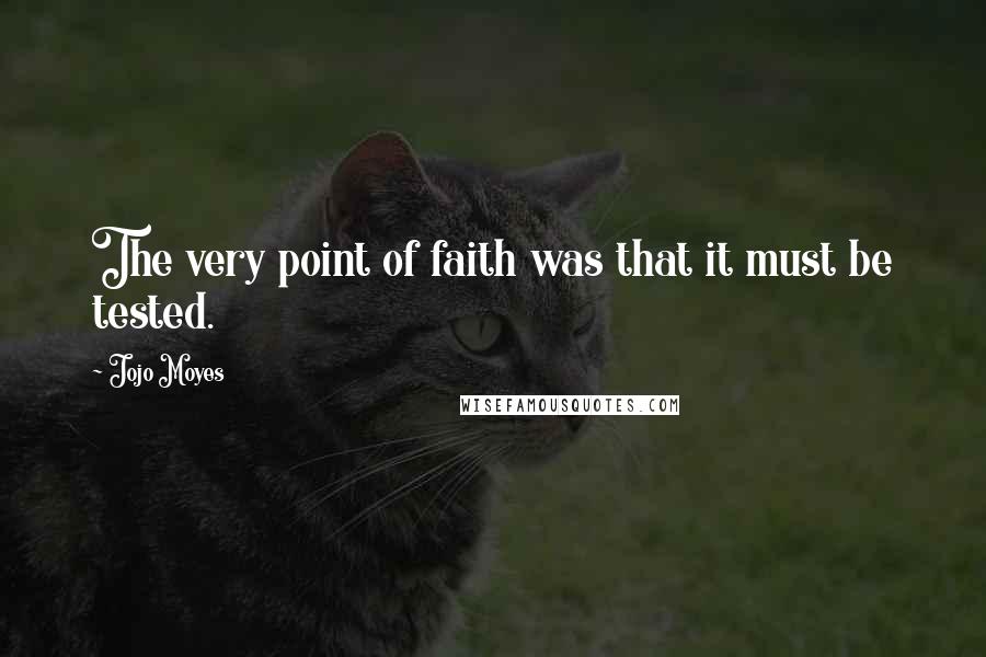 Jojo Moyes Quotes: The very point of faith was that it must be tested.