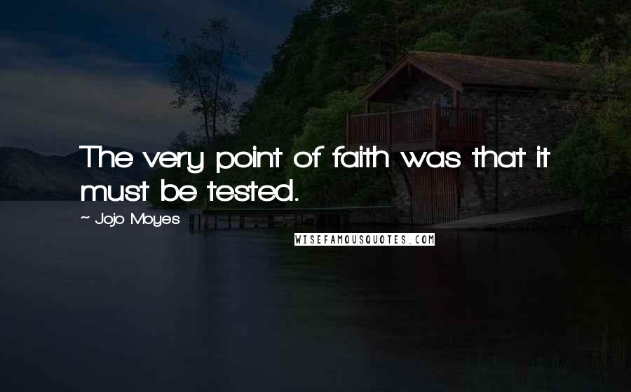 Jojo Moyes Quotes: The very point of faith was that it must be tested.