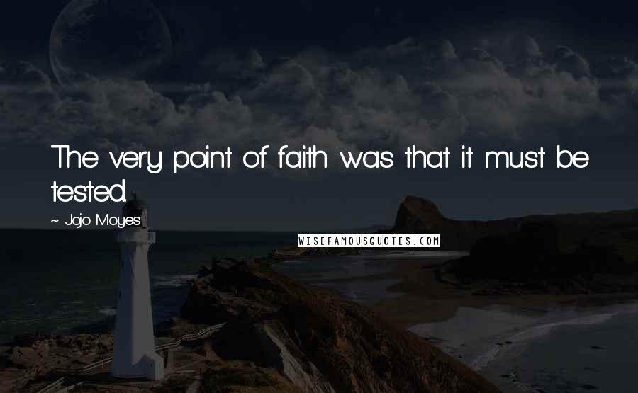 Jojo Moyes Quotes: The very point of faith was that it must be tested.