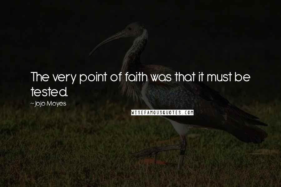 Jojo Moyes Quotes: The very point of faith was that it must be tested.