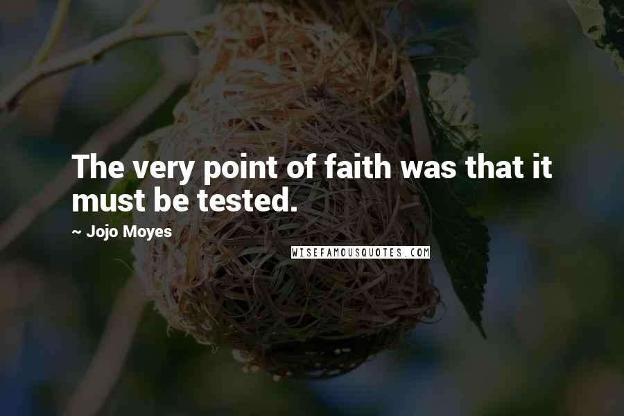 Jojo Moyes Quotes: The very point of faith was that it must be tested.