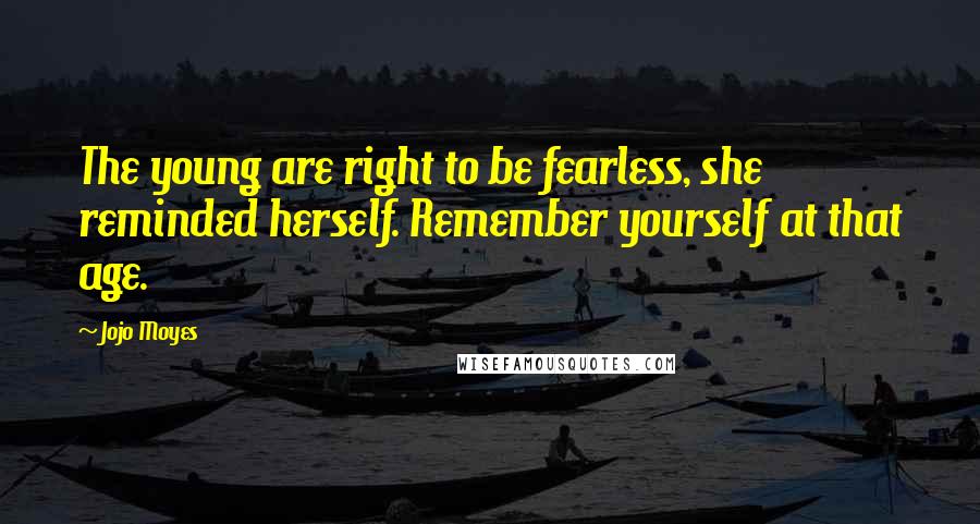 Jojo Moyes Quotes: The young are right to be fearless, she reminded herself. Remember yourself at that age.