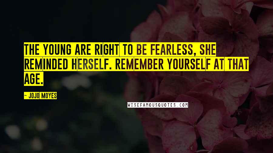 Jojo Moyes Quotes: The young are right to be fearless, she reminded herself. Remember yourself at that age.