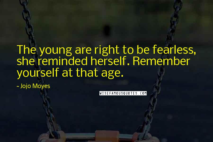 Jojo Moyes Quotes: The young are right to be fearless, she reminded herself. Remember yourself at that age.