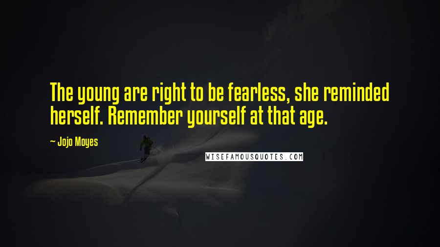 Jojo Moyes Quotes: The young are right to be fearless, she reminded herself. Remember yourself at that age.