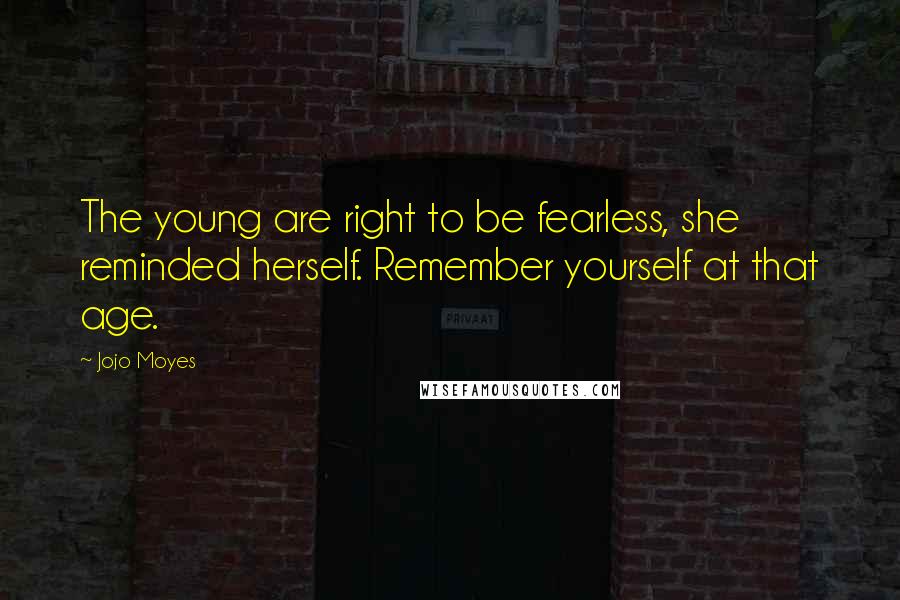 Jojo Moyes Quotes: The young are right to be fearless, she reminded herself. Remember yourself at that age.