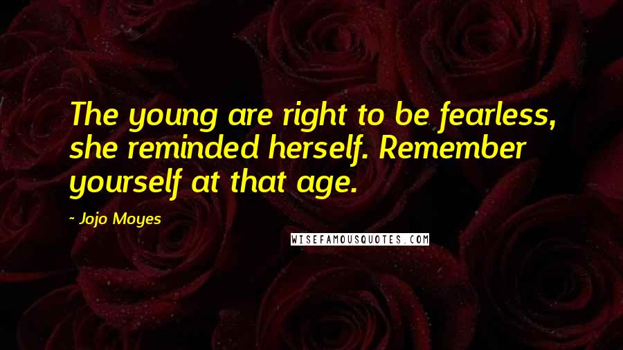 Jojo Moyes Quotes: The young are right to be fearless, she reminded herself. Remember yourself at that age.