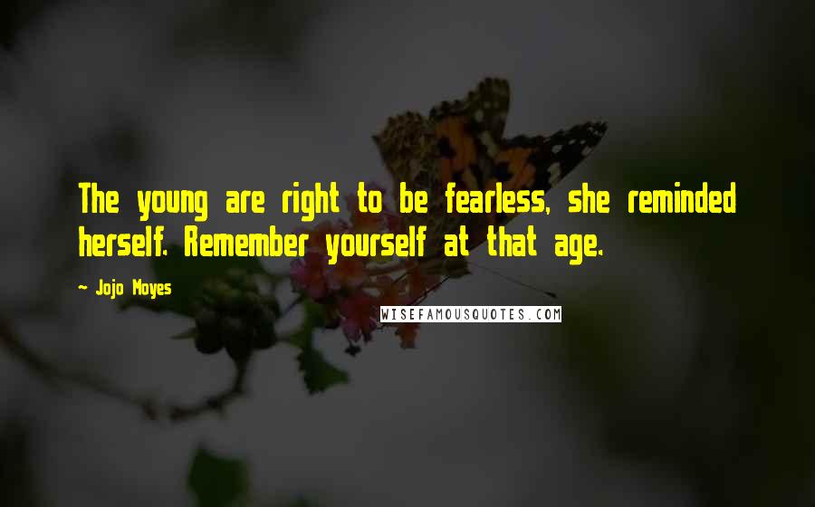 Jojo Moyes Quotes: The young are right to be fearless, she reminded herself. Remember yourself at that age.