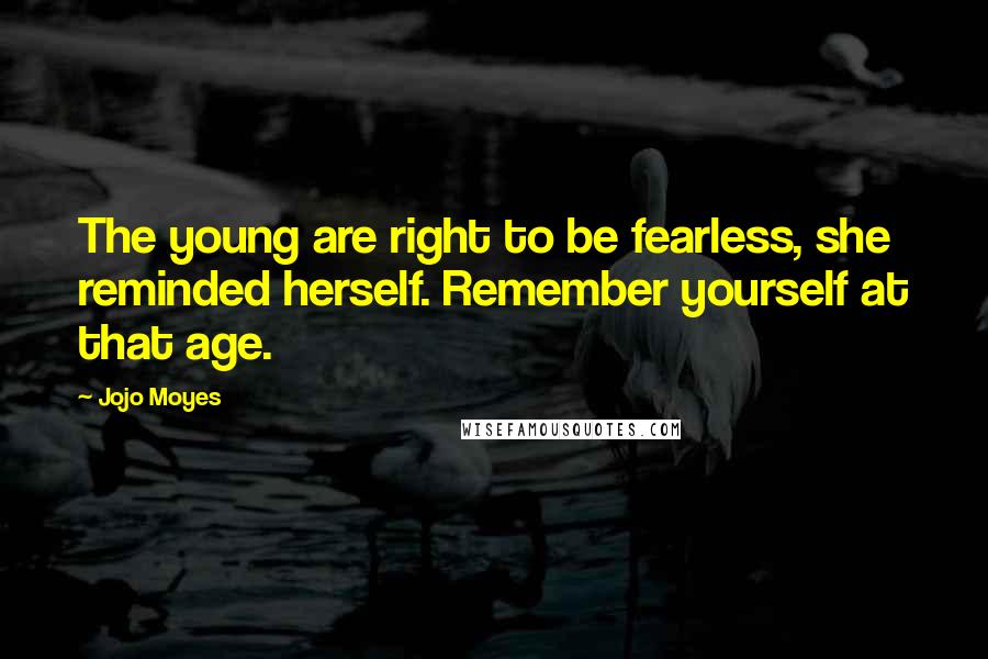 Jojo Moyes Quotes: The young are right to be fearless, she reminded herself. Remember yourself at that age.