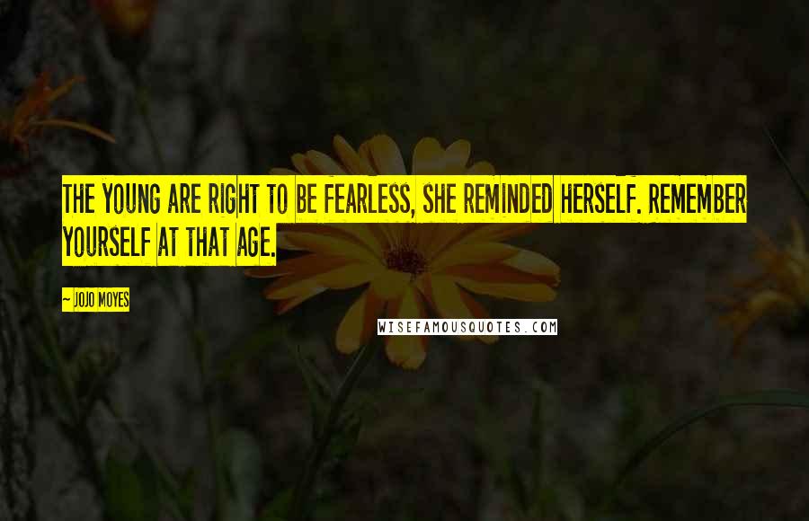 Jojo Moyes Quotes: The young are right to be fearless, she reminded herself. Remember yourself at that age.