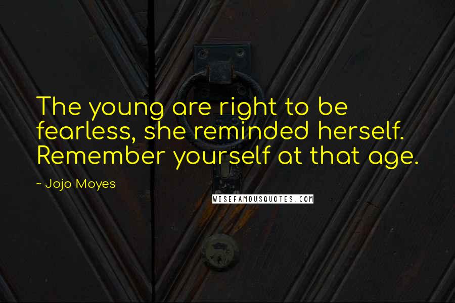 Jojo Moyes Quotes: The young are right to be fearless, she reminded herself. Remember yourself at that age.