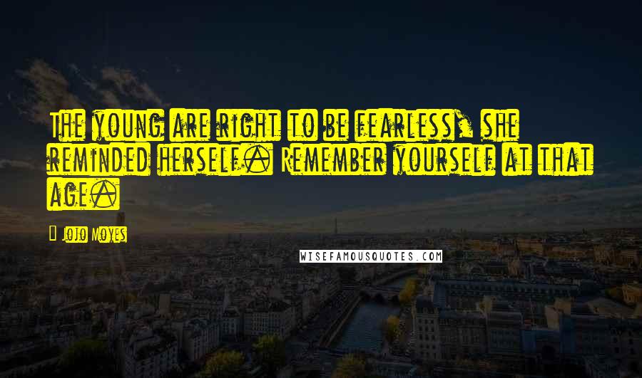 Jojo Moyes Quotes: The young are right to be fearless, she reminded herself. Remember yourself at that age.