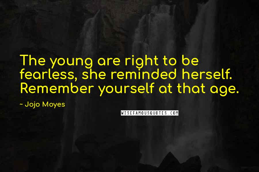 Jojo Moyes Quotes: The young are right to be fearless, she reminded herself. Remember yourself at that age.