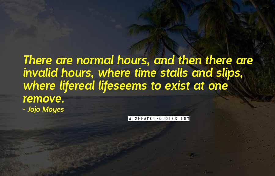 Jojo Moyes Quotes: There are normal hours, and then there are invalid hours, where time stalls and slips, where lifereal lifeseems to exist at one remove.