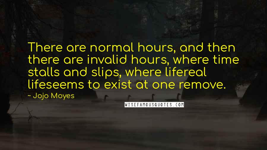 Jojo Moyes Quotes: There are normal hours, and then there are invalid hours, where time stalls and slips, where lifereal lifeseems to exist at one remove.