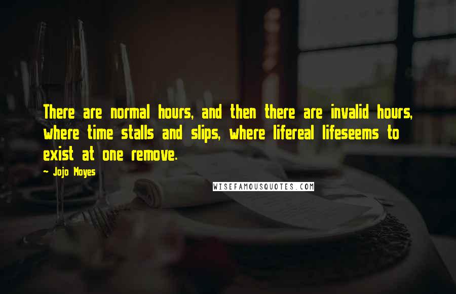 Jojo Moyes Quotes: There are normal hours, and then there are invalid hours, where time stalls and slips, where lifereal lifeseems to exist at one remove.