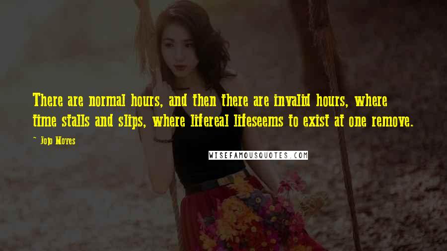 Jojo Moyes Quotes: There are normal hours, and then there are invalid hours, where time stalls and slips, where lifereal lifeseems to exist at one remove.