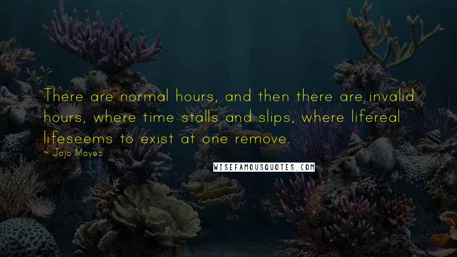 Jojo Moyes Quotes: There are normal hours, and then there are invalid hours, where time stalls and slips, where lifereal lifeseems to exist at one remove.