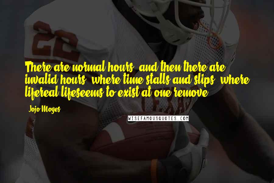 Jojo Moyes Quotes: There are normal hours, and then there are invalid hours, where time stalls and slips, where lifereal lifeseems to exist at one remove.