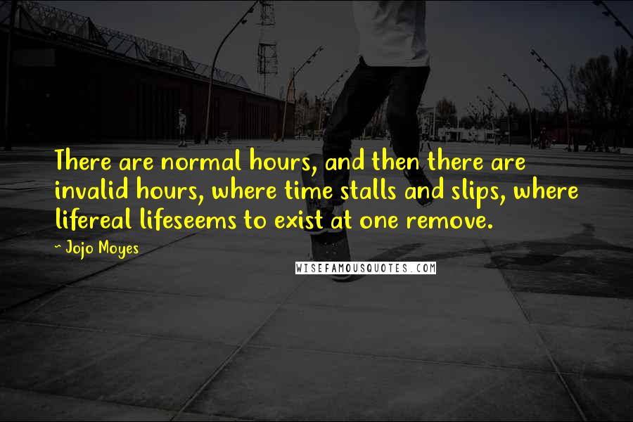 Jojo Moyes Quotes: There are normal hours, and then there are invalid hours, where time stalls and slips, where lifereal lifeseems to exist at one remove.