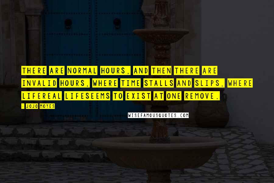 Jojo Moyes Quotes: There are normal hours, and then there are invalid hours, where time stalls and slips, where lifereal lifeseems to exist at one remove.