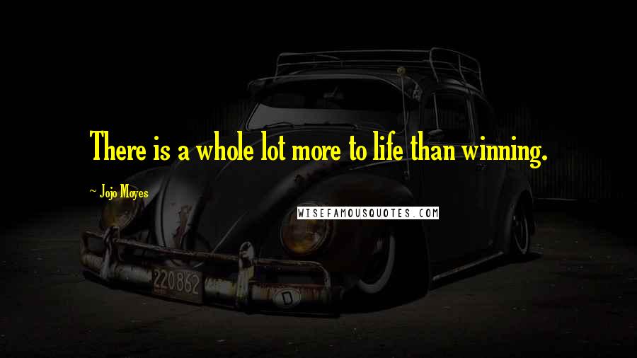 Jojo Moyes Quotes: There is a whole lot more to life than winning.