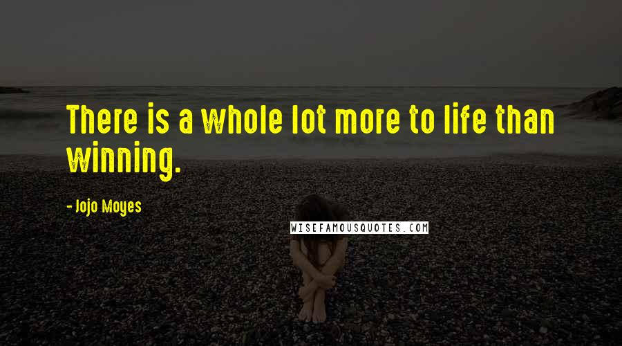 Jojo Moyes Quotes: There is a whole lot more to life than winning.