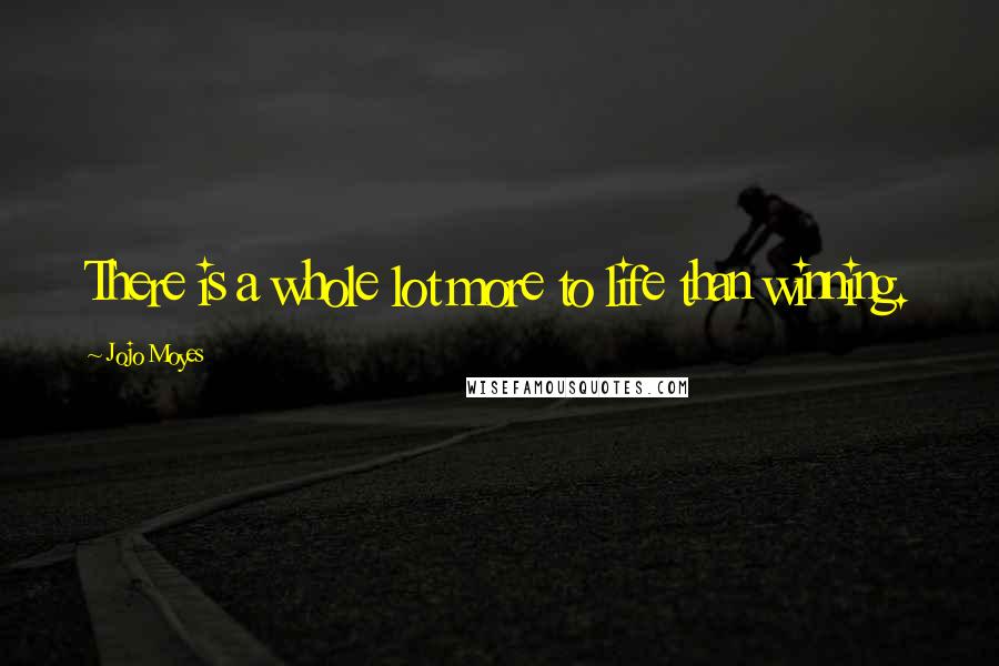 Jojo Moyes Quotes: There is a whole lot more to life than winning.