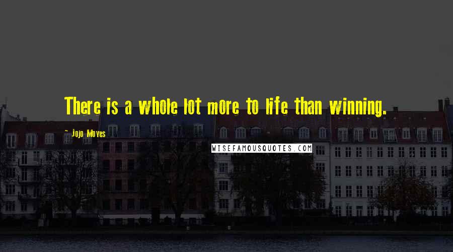 Jojo Moyes Quotes: There is a whole lot more to life than winning.