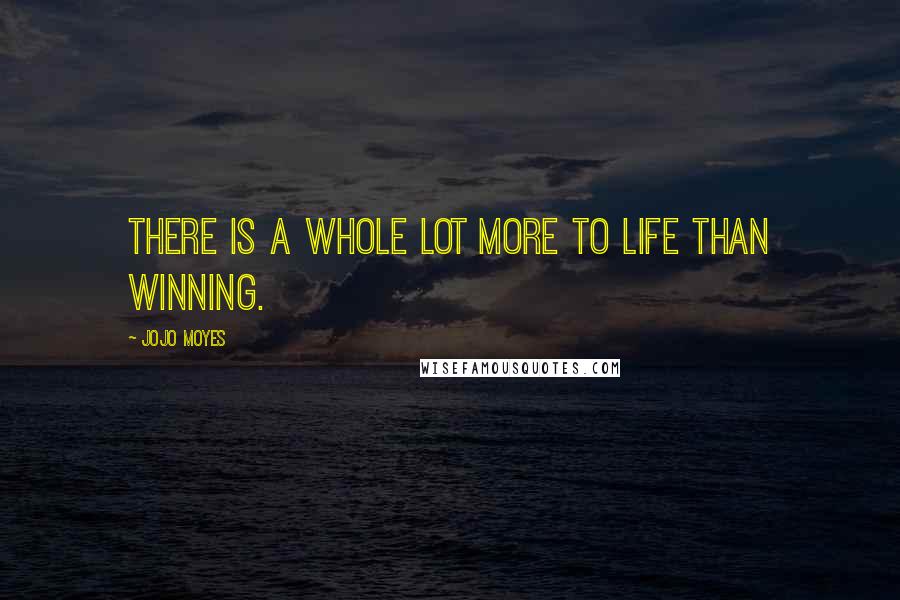 Jojo Moyes Quotes: There is a whole lot more to life than winning.