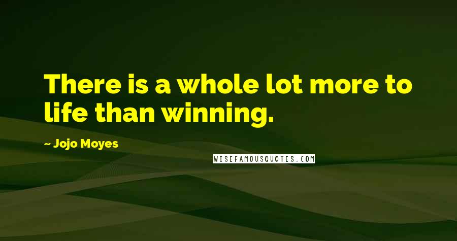 Jojo Moyes Quotes: There is a whole lot more to life than winning.