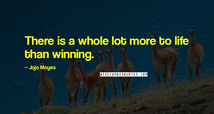 Jojo Moyes Quotes: There is a whole lot more to life than winning.