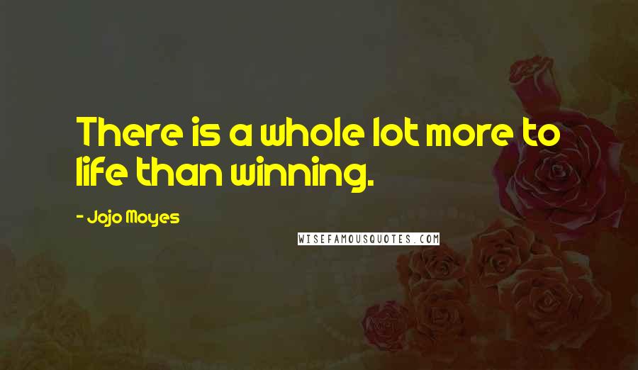 Jojo Moyes Quotes: There is a whole lot more to life than winning.