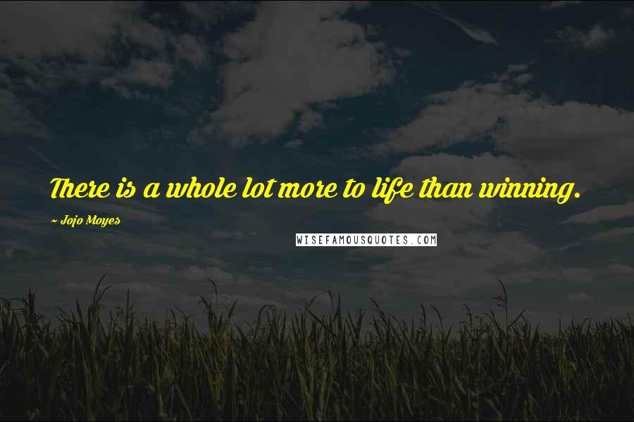Jojo Moyes Quotes: There is a whole lot more to life than winning.