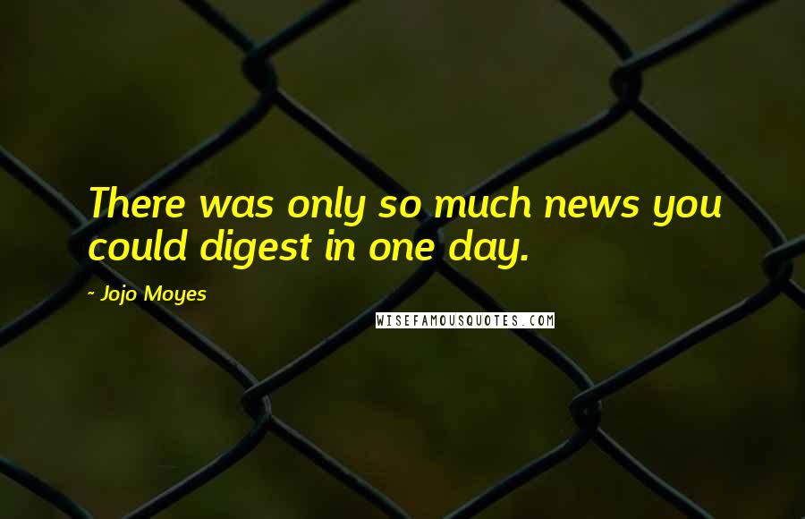 Jojo Moyes Quotes: There was only so much news you could digest in one day.