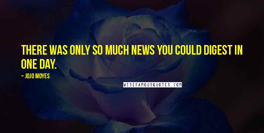 Jojo Moyes Quotes: There was only so much news you could digest in one day.