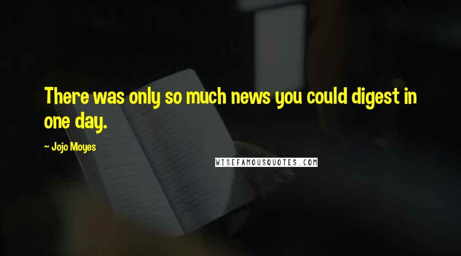 Jojo Moyes Quotes: There was only so much news you could digest in one day.