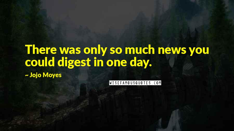 Jojo Moyes Quotes: There was only so much news you could digest in one day.