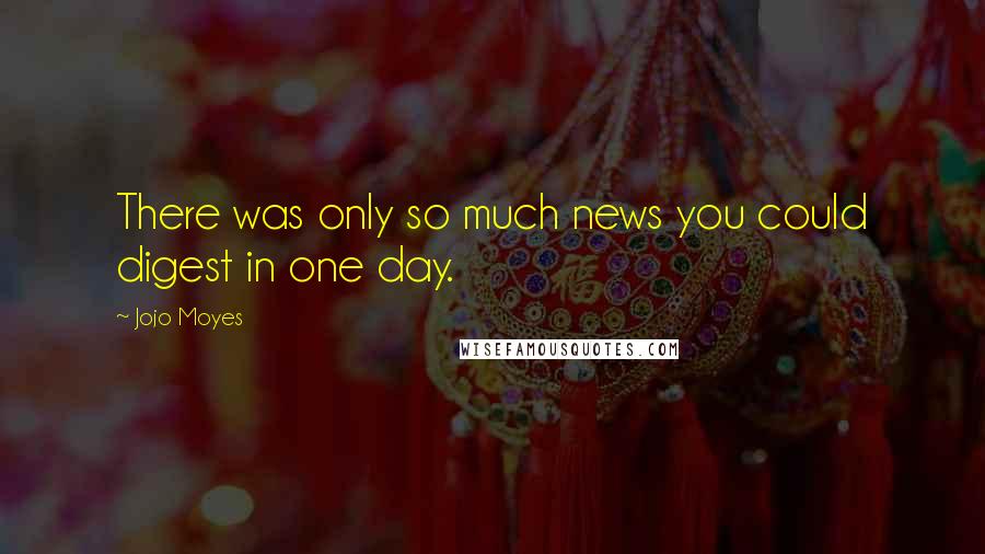 Jojo Moyes Quotes: There was only so much news you could digest in one day.