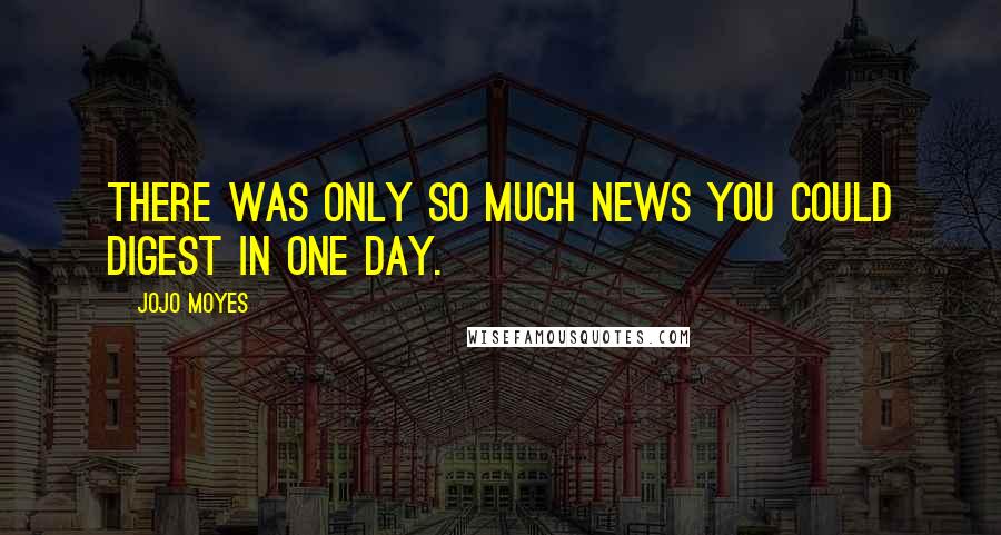 Jojo Moyes Quotes: There was only so much news you could digest in one day.