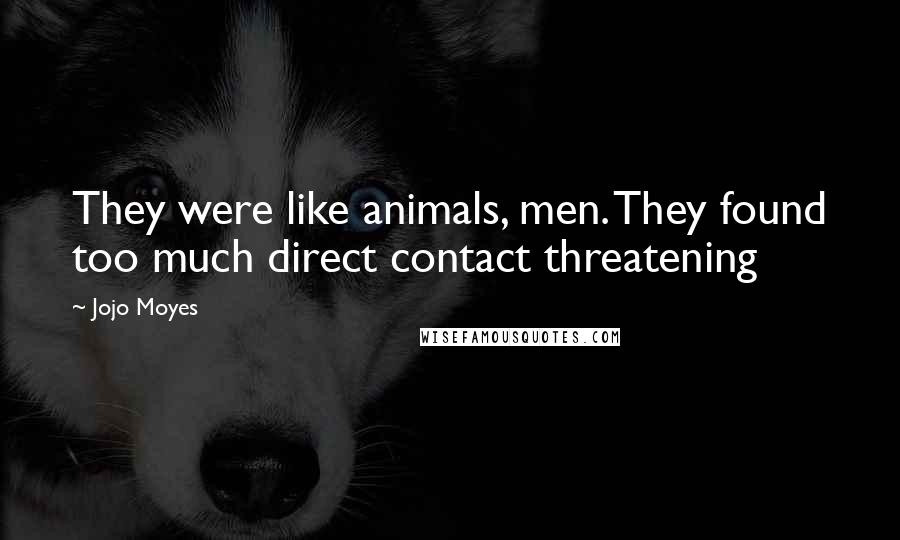 Jojo Moyes Quotes: They were like animals, men. They found too much direct contact threatening