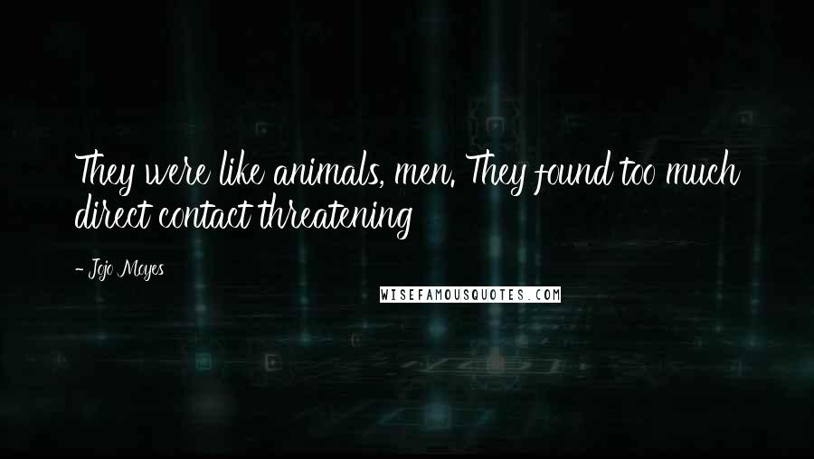 Jojo Moyes Quotes: They were like animals, men. They found too much direct contact threatening