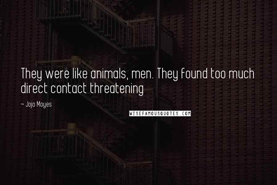 Jojo Moyes Quotes: They were like animals, men. They found too much direct contact threatening