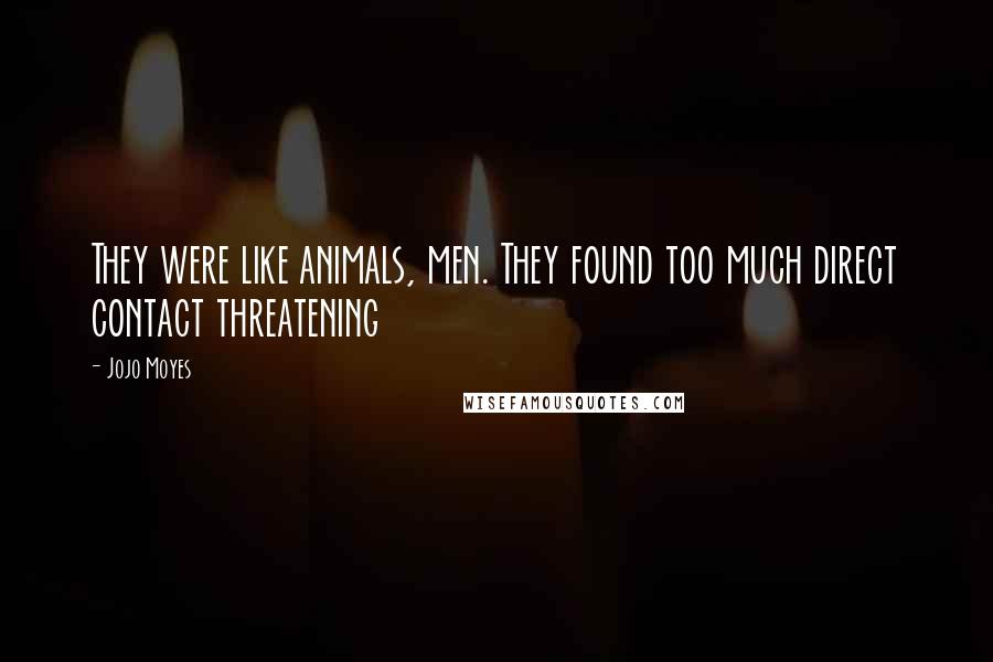 Jojo Moyes Quotes: They were like animals, men. They found too much direct contact threatening