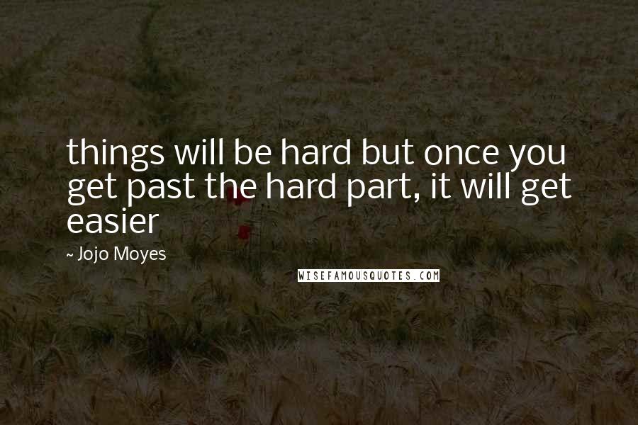 Jojo Moyes Quotes: things will be hard but once you get past the hard part, it will get easier